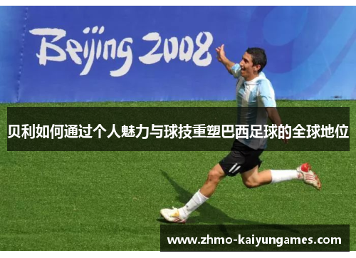 贝利如何通过个人魅力与球技重塑巴西足球的全球地位