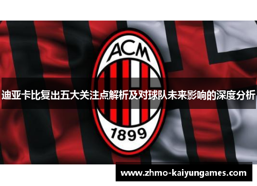 迪亚卡比复出五大关注点解析及对球队未来影响的深度分析