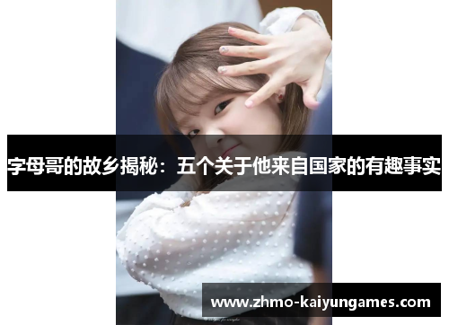 字母哥的故乡揭秘：五个关于他来自国家的有趣事实