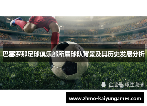 巴塞罗那足球俱乐部所属球队背景及其历史发展分析