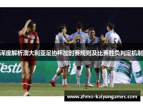 深度解析澳大利亚足协杯加时赛规则及比赛胜负判定机制