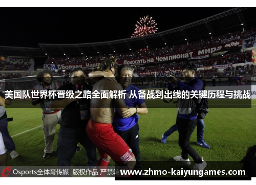 美国队世界杯晋级之路全面解析 从备战到出线的关键历程与挑战