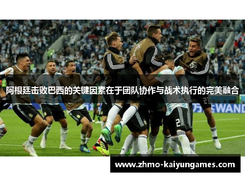 阿根廷击败巴西的关键因素在于团队协作与战术执行的完美融合 阿根廷击败巴西的关键因素在于团队协作与战术执行的完美融合