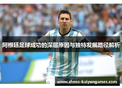 阿根廷足球成功的深层原因与独特发展路径解析 阿根廷足球成功的深层原因与独特发展路径解析