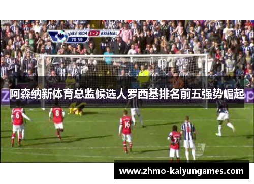 阿森纳新体育总监候选人罗西基排名前五强势崛起 阿森纳新体育总监候选人罗西基排名前五强势崛起