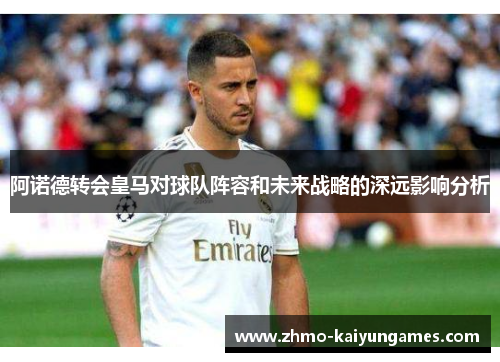 阿诺德转会皇马对球队阵容和未来战略的深远影响分析 阿诺德转会皇马对球队阵容和未来战略的深远影响分析
