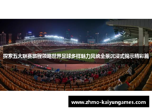 探索五大联赛旅程领略世界足球多样魅力风貌全景沉浸式揭示精彩篇