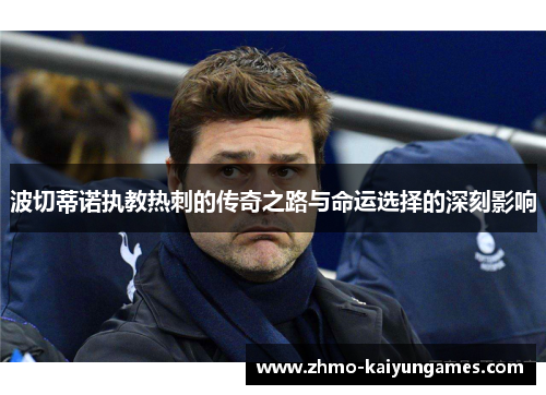 波切蒂诺执教热刺的传奇之路与命运选择的深刻影响 波切蒂诺执教热刺的传奇之路与命运选择的深刻影响