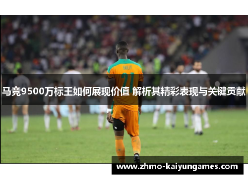马竞9500万标王如何展现价值 解析其精彩表现与关键贡献 马竞9500万标王如何展现价值 解析其精彩表现与关键贡献