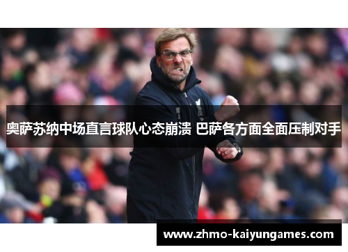 奥萨苏纳中场直言球队心态崩溃 巴萨各方面全面压制对手 奥萨苏纳中场直言球队心态崩溃 巴萨各方面全面压制对手