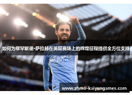 如何为穆罕默德·萨拉赫在英超赛场上的辉煌征程提供全方位支持 如何为穆罕默德·萨拉赫在英超赛场上的辉煌征程提供全方位支持