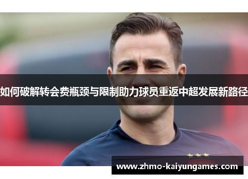如何破解转会费瓶颈与限制助力球员重返中超发展新路径 如何破解转会费瓶颈与限制助力球员重返中超发展新路径