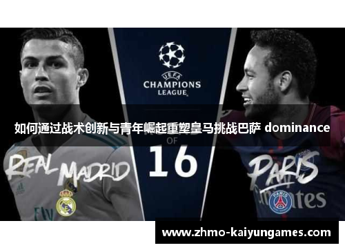 如何通过战术创新与青年崛起重塑皇马挑战巴萨 dominance 如何通过战术创新与青年崛起重塑皇马挑战巴萨 dominance