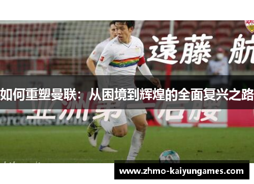 如何重塑曼联:从困境到辉煌的全面复兴之路 如何重塑曼联:从困境到辉煌的全面复兴之路