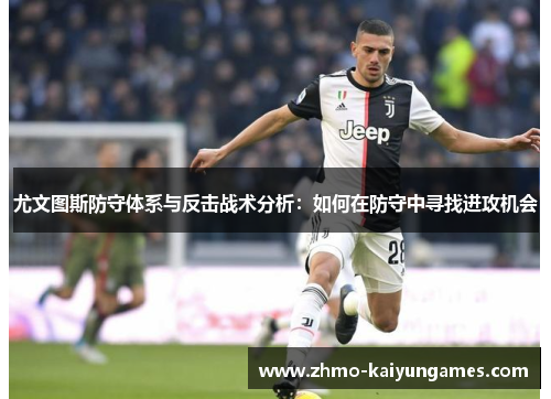 尤文图斯防守体系与反击战术分析：如何在防守中寻找进攻机会