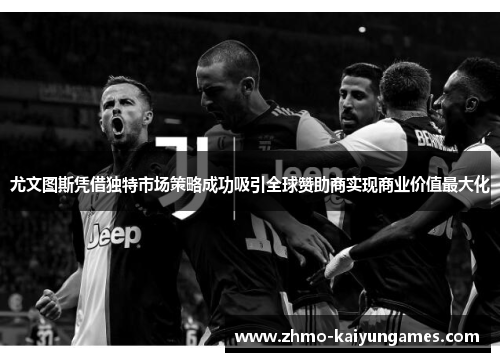 尤文图斯凭借独特市场策略成功吸引全球赞助商实现商业价值最大化