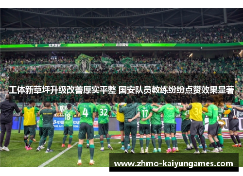 工体新草坪升级改善厚实平整 国安队员教练纷纷点赞效果显著