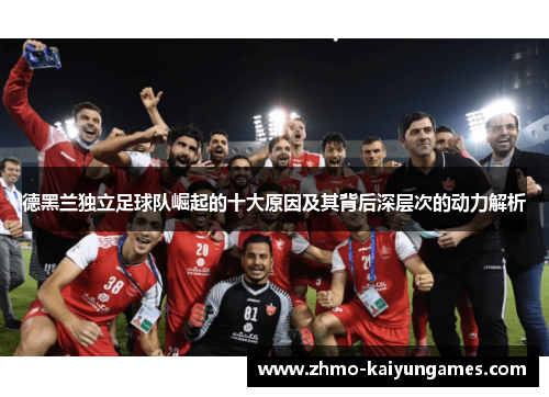 德黑兰独立足球队崛起的十大原因及其背后深层次的动力解析