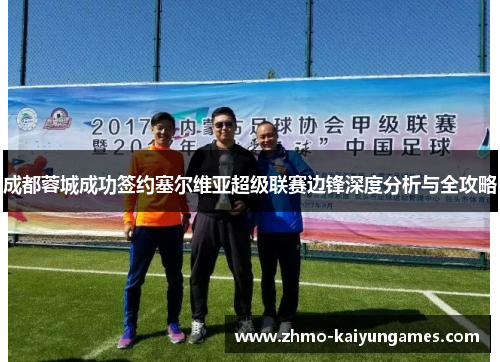 成都蓉城成功签约塞尔维亚超级联赛边锋深度分析与全攻略 成都蓉城成功签约塞尔维亚超级联赛边锋深度分析与全攻略