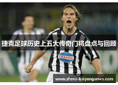 捷克足球历史上五大传奇门将盘点与回顾 捷克足球历史上五大传奇门将盘点与回顾