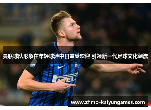 曼联球队形象在年轻球迷中日益受欢迎 引领新一代足球文化潮流 曼联球队形象在年轻球迷中日益受欢迎 引领新一代足球文化潮流