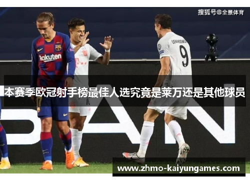 本赛季欧冠射手榜最佳人选究竟是莱万还是其他球员 本赛季欧冠射手榜最佳人选究竟是莱万还是其他球员