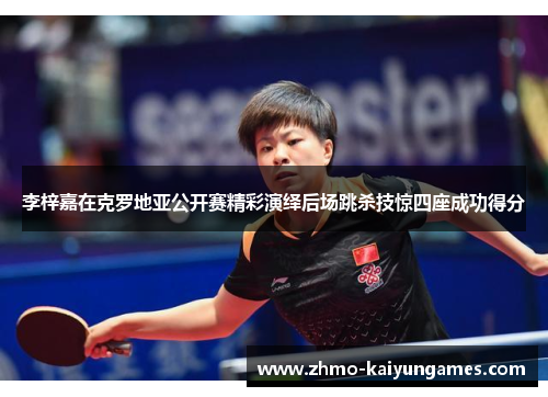 李梓嘉在克罗地亚公开赛精彩演绎后场跳杀技惊四座成功得分 李梓嘉在克罗地亚公开赛精彩演绎后场跳杀技惊四座成功得分