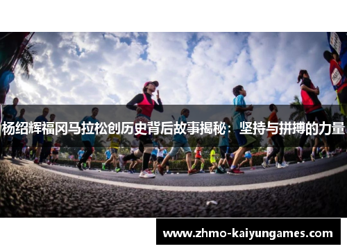 杨绍辉福冈马拉松创历史背后故事揭秘:坚持与拼搏的力量 杨绍辉福冈马拉松创历史背后故事揭秘:坚持与拼搏的力量
