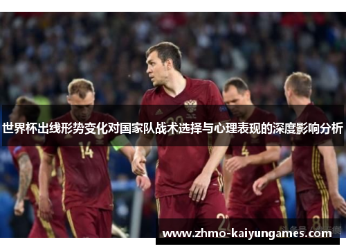 世界杯出线形势变化对国家队战术选择与心理表现的深度影响分析 世界杯出线形势变化对国家队战术选择与心理表现的深度影响分析