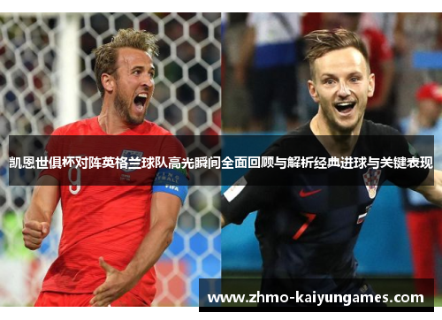 凯恩世俱杯对阵英格兰球队高光瞬间全面回顾与解析经典进球与关键表现 凯恩世俱杯对阵英格兰球队高光瞬间全面回顾与解析经典进球与关键表现