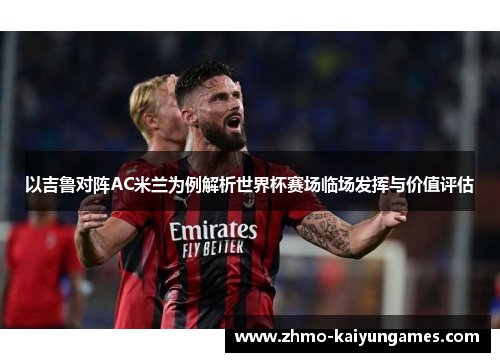 以吉鲁对阵AC米兰为例解析世界杯赛场临场发挥与价值评估 以吉鲁对阵AC米兰为例解析世界杯赛场临场发挥与价值评估