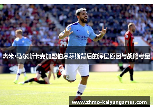 杰米·马尔斯卡克加盟伯恩茅斯背后的深层原因与战略考量 杰米·马尔斯卡克加盟伯恩茅斯背后的深层原因与战略考量