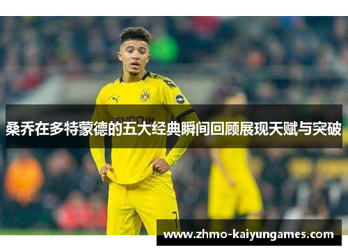 桑乔在多特蒙德的五大经典瞬间回顾展现天赋与突破 桑乔在多特蒙德的五大经典瞬间回顾展现天赋与突破