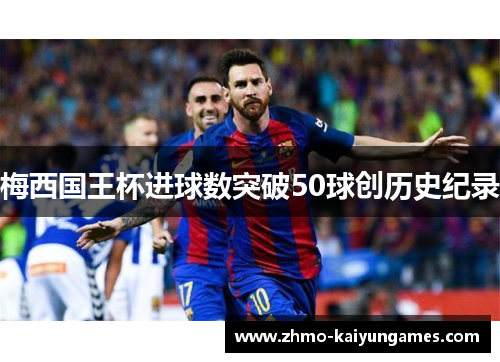 梅西国王杯进球数突破50球创历史纪录 梅西国王杯进球数突破50球创历史纪录