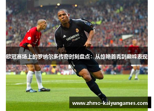欧冠赛场上的罗纳尔多传奇时刻盘点:从惊艳首秀到巅峰表现 欧冠赛场上的罗纳尔多传奇时刻盘点:从惊艳首秀到巅峰表现