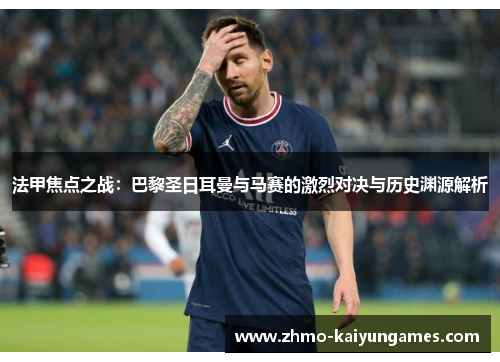 法甲焦点之战:巴黎圣日耳曼与马赛的激烈对决与历史渊源解析 法甲焦点之战:巴黎圣日耳曼与马赛的激烈对决与历史渊源解析
