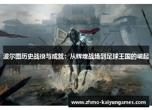 波尔图历史战役与成就:从辉煌战场到足球王国的崛起 波尔图历史战役与成就:从辉煌战场到足球王国的崛起