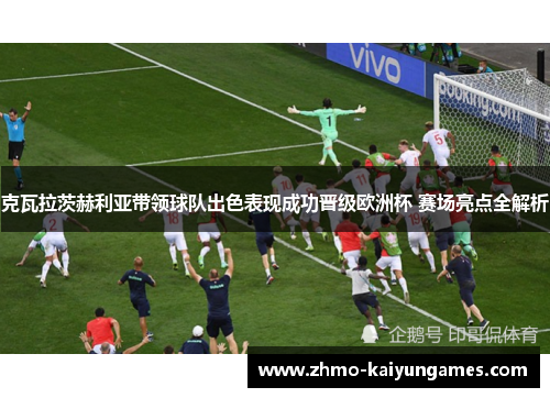 克瓦拉茨赫利亚带领球队出色表现成功晋级欧洲杯 赛场亮点全解析