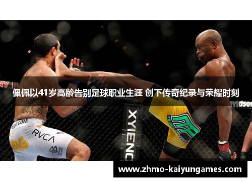 佩佩以41岁高龄告别足球职业生涯 创下传奇纪录与荣耀时刻