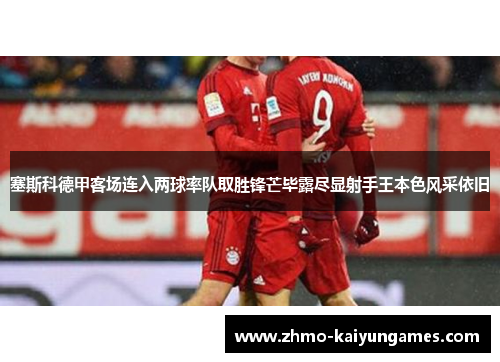 塞斯科德甲客场连入两球率队取胜锋芒毕露尽显射手王本色风采依旧 塞斯科德甲客场连入两球率队取胜锋芒毕露尽显射手王本色风采依旧