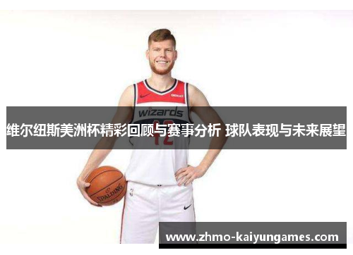 维尔纽斯美洲杯精彩回顾与赛事分析 球队表现与未来展望 维尔纽斯美洲杯精彩回顾与赛事分析 球队表现与未来展望