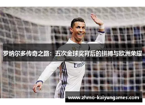 罗纳尔多传奇之路:五次金球奖背后的拼搏与欧洲荣耀 罗纳尔多传奇之路:五次金球奖背后的拼搏与欧洲荣耀