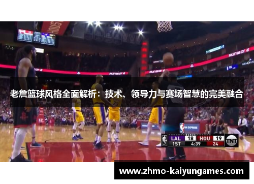 老詹篮球风格全面解析：技术、领导力与赛场智慧的完美融合
