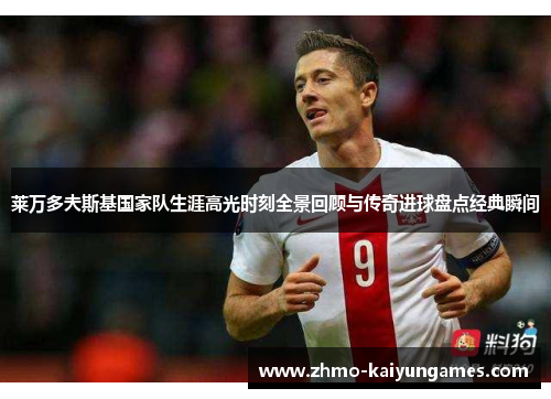 莱万多夫斯基国家队生涯高光时刻全景回顾与传奇进球盘点经典瞬间